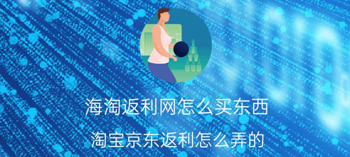 海淘返利网怎么买东西 淘宝京东返利怎么弄的？